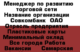 Менеджер по развитию торговой сети › Название организации ­ Совкомбанк, ОАО › Отрасль предприятия ­ Пластиковые карты › Минимальный оклад ­ 1 - Все города Работа » Вакансии   . Самарская обл.,Новокуйбышевск г.